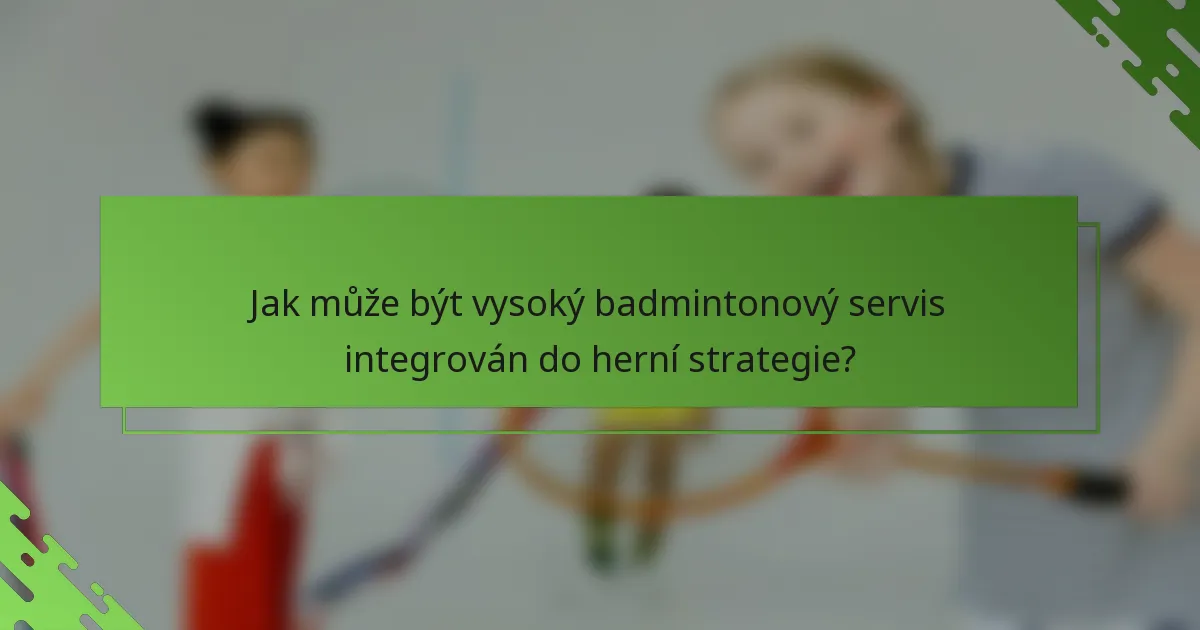 Jak může být vysoký badmintonový servis integrován do herní strategie?