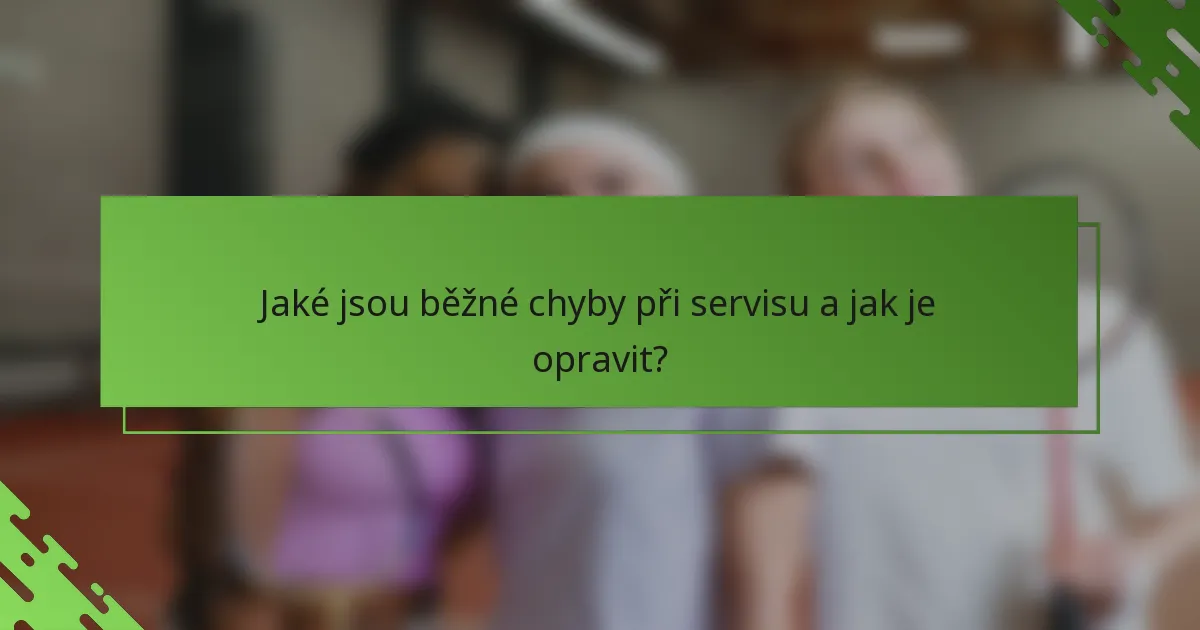 Jaké jsou běžné chyby při servisu a jak je opravit?
